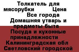 Толкатель для мясорубки BRAUN › Цена ­ 600 - Все города Домашняя утварь и предметы быта » Посуда и кухонные принадлежности   . Калининградская обл.,Светловский городской округ 